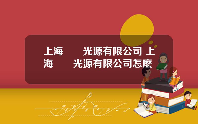 上海亞爾光源有限公司 上海亞爾光源有限公司怎麽樣